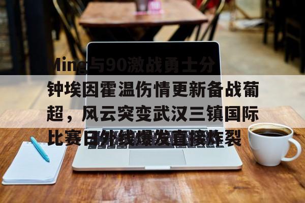 Ming与90激战勇士分钟埃因霍温伤情更新备战葡超，风云突变武汉三镇国际比赛日外线爆发直接炸裂的简单介绍