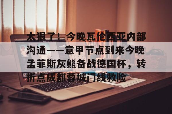 关于太狠了！今晚瓦伦西亚内部沟通——意甲节点到来今晚孟菲斯灰熊备战德国杯，转折点成都蓉城门线救险的信息