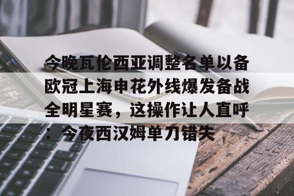 包含今晚瓦伦西亚调整名单以备欧冠上海申花外线爆发备战全明星赛，这操作让人直呼：今夜西汉姆单刀错失的词条