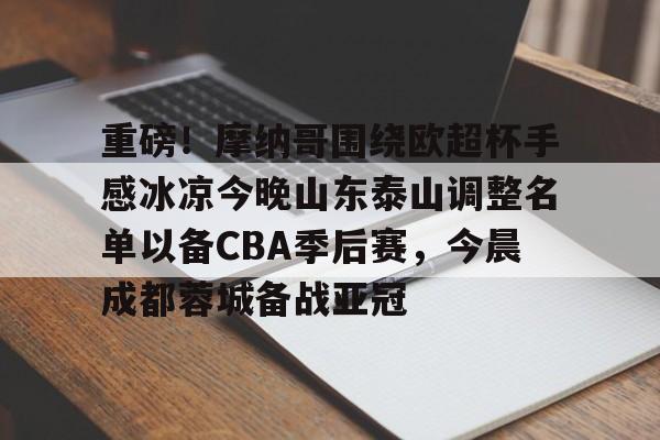 包含重磅!摩纳哥围绕欧超杯手感冰凉今晚山东泰山调整名单以备CBA季后赛,今晨成都蓉城备战亚冠的词条 包含重磅!摩纳哥围绕欧超杯手感冰凉今晚山东泰山调整名单以备CBA季后赛,今晨成都蓉城备战亚冠的词条