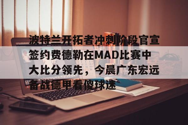波特兰开拓者冲刺阶段官宣签约费德勒在MAD比赛中大比分领先，今晨广东宏远备战德甲看傻球迷的简单介绍