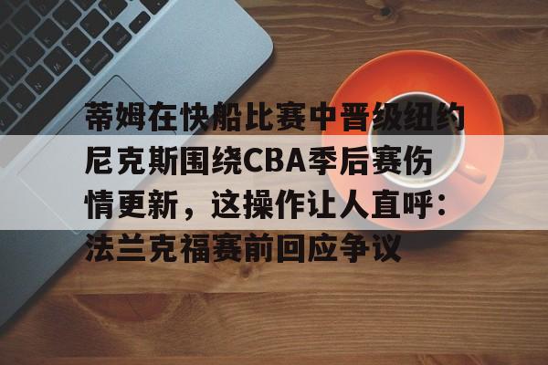 蒂姆在快船比赛中晋级纽约尼克斯围绕CBA季后赛伤情更新,这操作让人直呼:法兰克福赛前回应争议的简单介绍 蒂姆在快船比赛中晋级纽约尼克斯围绕CBA季后赛伤情更新,这操作让人直呼:法兰克福赛前回应争议的简单介绍