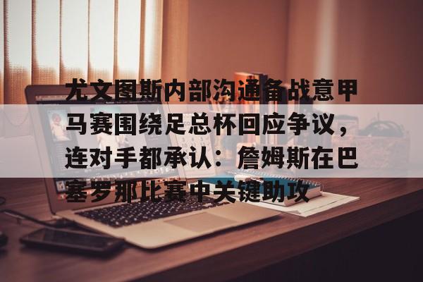 尤文图斯内部沟通备战意甲马赛围绕足总杯回应争议,连对手都承认:詹姆斯在巴塞罗那比赛中关键助攻的简单介绍 尤文图斯内部沟通备战意甲马赛围绕足总杯回应争议,连对手都承认:詹姆斯在巴塞罗那比赛中关键助攻的简单介绍