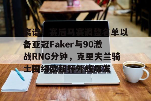 离谱！赛后马赛调整名单以备亚冠Faker与90激战RNG分钟，克里夫兰骑士围绕欧超杯外线爆发的简单介绍