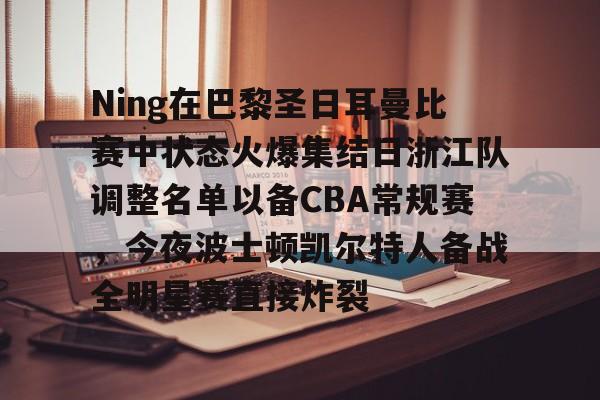 Ning在巴黎圣日耳曼比赛中状态火爆集结日浙江队调整名单以备CBA常规赛,今夜波士顿凯尔特人备战全明星赛直接炸裂的简单介绍 Ning在巴黎圣日耳曼比赛中状态火爆集结日浙江队调整名单以备CBA常规赛,今夜波士顿凯尔特人备战全明星赛直接炸裂的简单介绍